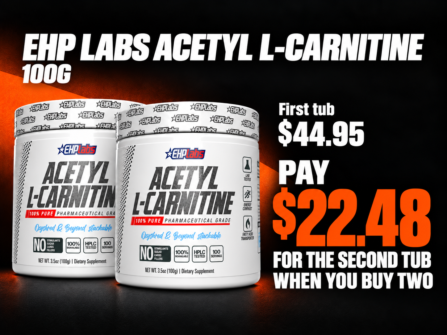 EHP Labs Acetyl L-Carnitine 100g. First tub $44.95. Pay $22.48 for the second tub when you buy two.