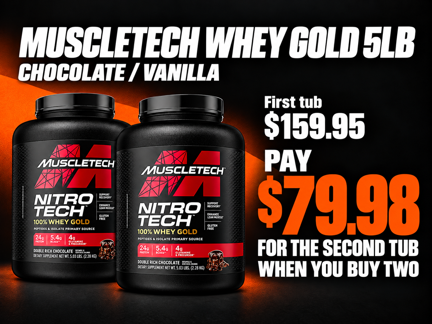 MuscleTech Nitro-Tech 100% Whey Gold 5lb, Chocolate / Vanilla. First tub $159.95. Pay $79.98 for the second tub when you buy two.