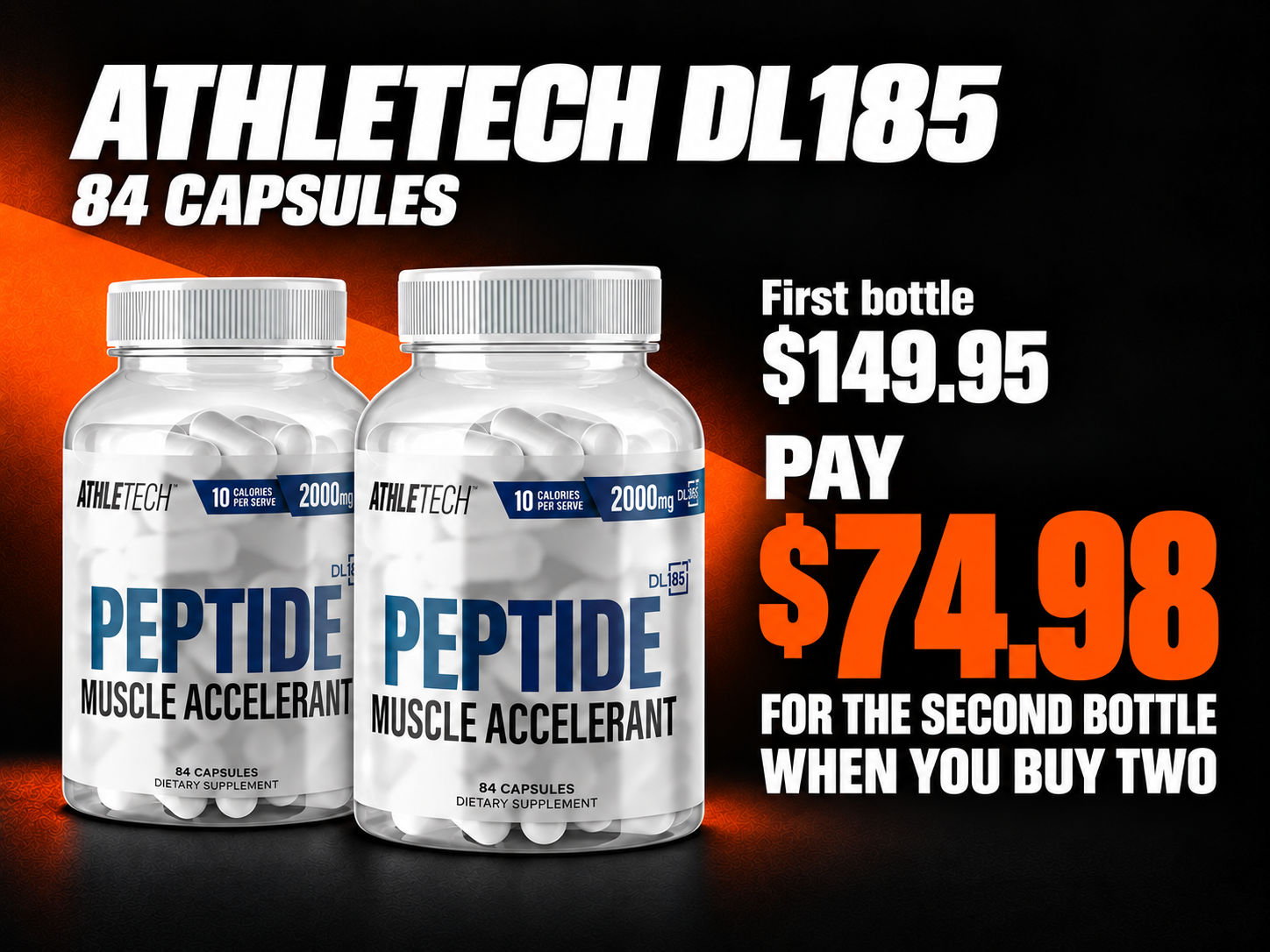 Athletech DL185, 84 capsules. First bottle $149.95. Pay $74.98 for the second bottle when you buy two.